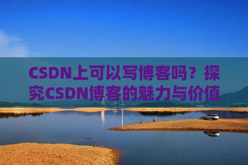 CSDN上可以写博客吗？探究CSDN博客的魅力与价值
