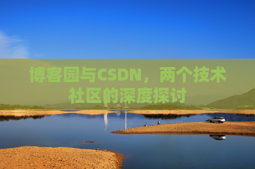 博客园与CSDN,两个技术社区的深度探讨 博客园与CSDN,两个技术社区的深度探讨